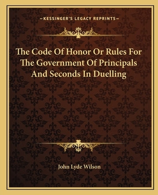 The Code Of Honor Or Rules For The Government Of Principals And Seconds In Duelling by Wilson, John Lyde