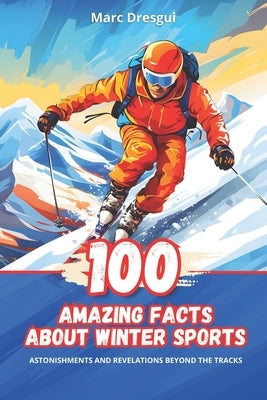 100 Amazing Facts about Winter Sports: Surprises and Revelations Beyond the Slopes by Dresgui, Marc