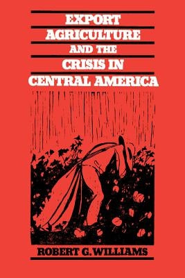 Export Agriculture and the Crisis in Central America by Williams, Robert G.