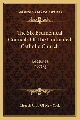 The Six Ecumenical Councils Of The Undivided Catholic Church: Lectures (1893) by Church Club of New York