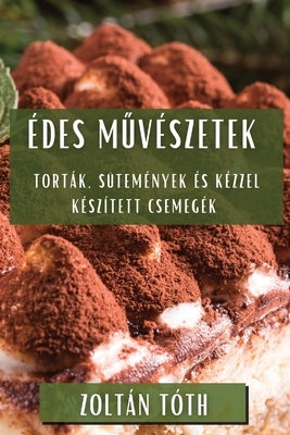 Édes Művészetek: Torták, Sütemények és Kézzel Készített Csemegék by TÃ³th, ZoltÃ¡n