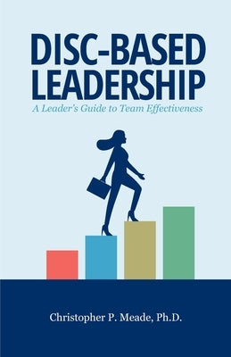 DISC-Based Leadership: A Leader's Guide to Team Effectiveness by Meade, Christopher P.