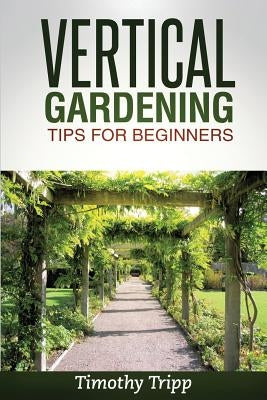 Vertical Gardening Tips For Beginners by Tripp, Timothy