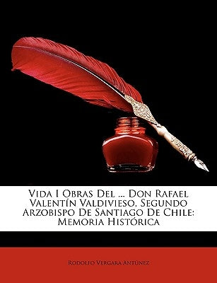 Vida I Obras Del ... Don Rafael Valentín Valdivieso, Segundo Arzobispo De Santiago De Chile: Memoria Histórica by AntÃºnez, Rodolfo Vergara