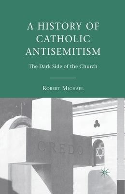 A History of Catholic Antisemitism: The Dark Side of the Church by Michael, R.