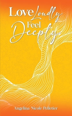 Love Loudly, Feel Deeply by Pelletier, Angelina N.