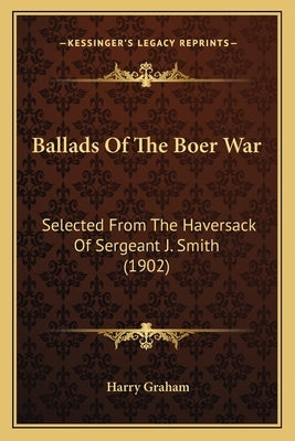 Ballads Of The Boer War: Selected From The Haversack Of Sergeant J. Smith (1902) by Graham, Harry