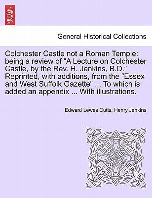 Colchester Castle Not a Roman Temple: Being a Review of a Lecture on Colchester Castle, by the Rev. H. Jenkins, B.D. Reprinted, with Additions, from t by Cutts, Edward Lewes