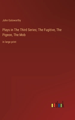 Plays in The Тhird Series; The Fugitive, The Pigeon, The Mob: in large print by Galsworthy, John