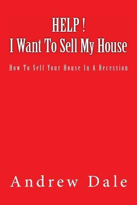 Help ! I Want to Sell My House: How to sell your house in a recession by Dale, Andrew C.