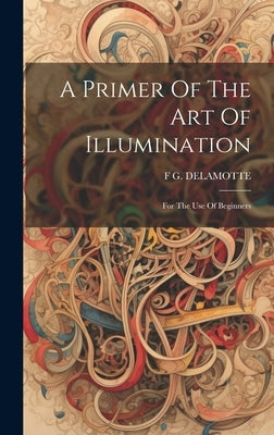 A Primer Of The Art Of Illumination: For The Use Of Beginners by DeLamotte, F. G.