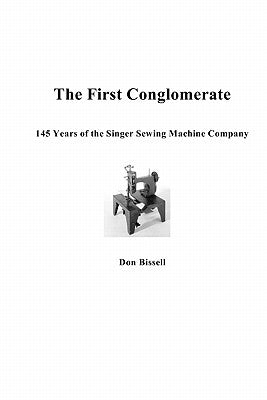 The First Conglomerate 145 Years of the Singer Sewing Machine Company by Bissell, Don