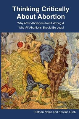 Thinking Critically About Abortion: Why Most Abortions Aren't Wrong & Why All Abortions Should Be Legal by Grob, Kristina