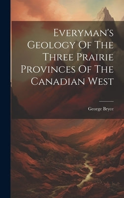 Everyman's Geology Of The Three Prairie Provinces Of The Canadian West by Bryce, George
