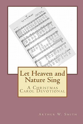 Let Heaven and Nature Sing: A Christmas Carol Devotional by Smith, Arthur W.