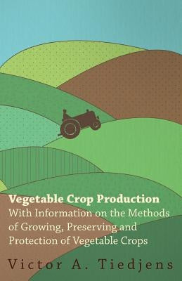 Vegetable Crop Production - With Information on the Methods of Growing, Preserving and Protection of Vegetable Crops by Tiedjens, Victor A.
