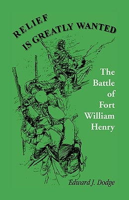 Relief is Greatly Wanted: The Battle of Fort William Henry by Dodge, Edward J.