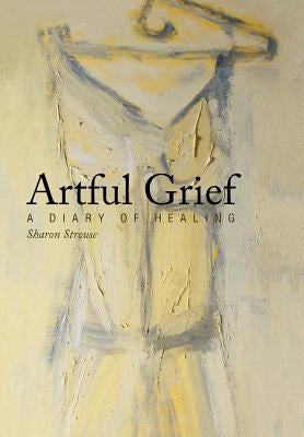 Artful Grief: A Diary of Healing by Strouse, Sharon