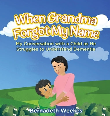 When Grandma Forgot My Name: My Conversation with a Child as He Struggles to Understand Dementia by Bernadeth Weekes