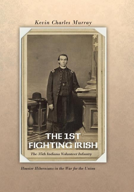 The 1st Fighting Irish: The 35th Indiana Volunteer Infantry: Hoosier Hibernians in the War for the Union by Murray, Kevin