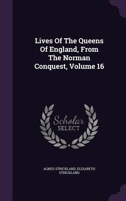Lives Of The Queens Of England, From The Norman Conquest, Volume 16 by Strickland, Agnes