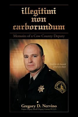 Illegitimi Non Carborundum: Memoirs of a Cow County Deputy by Nervino, Gregory
