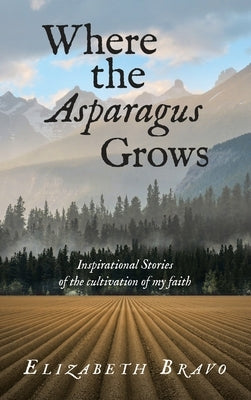 Where the Asparagus Grows: Inspirational Stories of the cultivation of my faith by Bravo, Elizabeth