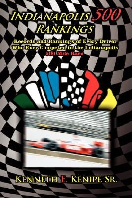 Indianapolis 500 Rankings: Records and Rankings of Every Driver Who Ever Competed in the Indianapolis 500 Mile Race by Kenipe, Kenneth E., Sr.