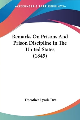 Remarks On Prisons And Prison Discipline In The United States (1845) by Dix, Dorothea Lynde