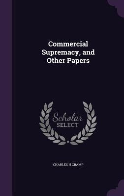 Commercial Supremacy, and Other Papers by Cramp, Charles H.