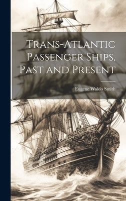 Trans-Atlantic Passenger Ships, Past and Present by Smith, Eugene Waldo