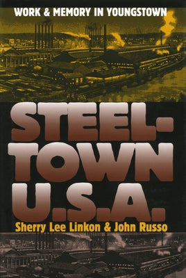 Steeltown U.S.A.: Work and Memory in Youngstown by Linkon, Sherry Lee