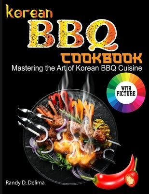 Korean BBQ Cookbook: Mastering the Art of Korean BBQ Cuisine by D. Delima, Randy