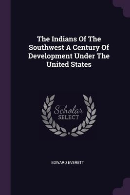 The Indians Of The Southwest A Century Of Development Under The United States by Everett, Edward