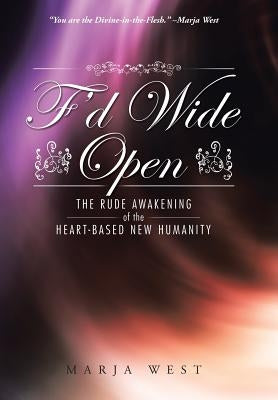 F'd Wide Open: The Rude Awakening of the Heart-Based New Humanity by West, Marja