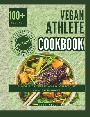Vegan Athlete Cookbook: Plant Based Recipes to Nourish your Body and Maximize Performances by Kelly, Judy