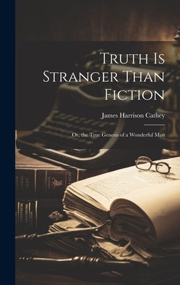 Truth Is Stranger Than Fiction: Or, the True Genesis of a Wonderful Man by Cathey, James Harrison