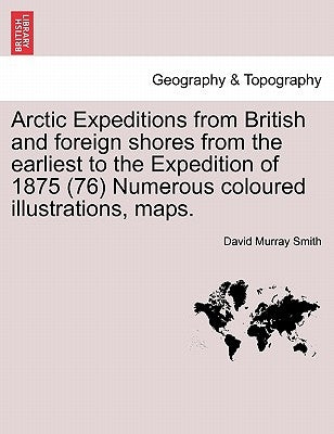 Arctic Expeditions from British and Foreign Shores from the Earliest to the Expedition of 1875 (76) Numerous Coloured Illustrations, Maps. Volume I by Smith, David Murray
