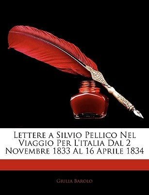 Lettere a Silvio Pellico Nel Viaggio Per L'Italia Dal 2 Novembre 1833 Al 16 Aprile 1834 by Barolo, Giulia