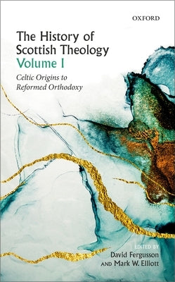 History of Scottish Theology, Volume I: Celtic Origins to Reformed Orthodoxy by Fergusson, David
