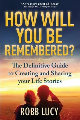How Will You Be Remembered?: The Definitive Guide to Creating and Sharing Your Life Stories. by Lucy, Robb