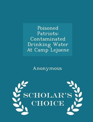 Poisoned Patriots: Contaminated Drinking Water at Camp Lejuene - Scholar's Choice Edition by United States Congress House of Represen