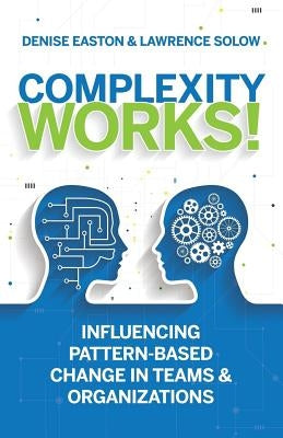 Complexity Works!: Influencing Pattern-Based Change in Teams and Organizations by Solow, Lawrence