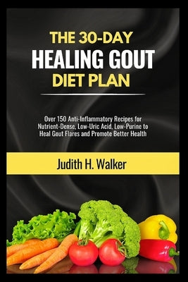 The 30-Day Healing Gout Diet Plan: Over 150 Anti-Inflammatory Recipes for Nutrient-Dense, Low-Uric Acid, Low-Purine to Heal Gout Flares and Promote Be by Walker, Judith H.