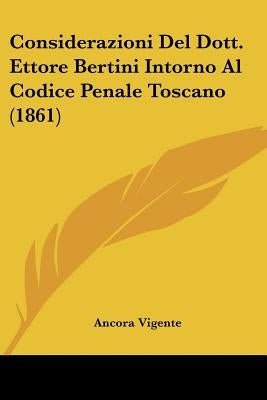 Considerazioni Del Dott. Ettore Bertini Intorno Al Codice Penale Toscano (1861) by Vigente, Ancora