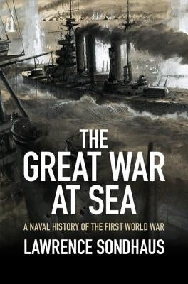 The Great War at Sea: A Naval History of the First World War by Sondhaus, Lawrence