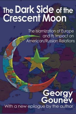 The Dark Side of the Crescent Moon: The Islamization of Europe and its Impact on American/Russian Relations by Gounev, Georgy