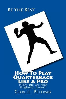How To Play Quarterback Like A Pro: Play Quarterback at the Highest Level by Peterson, Charlie