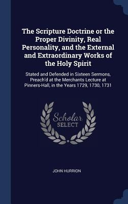 The Scripture Doctrine or the Proper Divinity, Real Personality, and the External and Extraordinary Works of the Holy Spirit: Stated and Defended in S by Hurrion, John