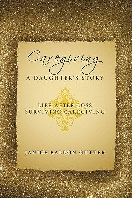 Caregiving: A Daughter's Story: Life After Loss - Surviving Caregiving by Baldon Gutter, Janice